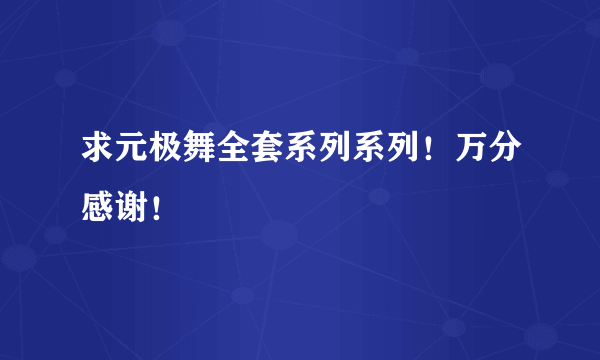 求元极舞全套系列系列！万分感谢！