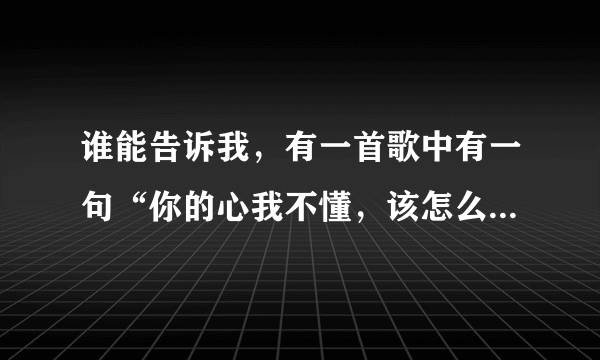 谁能告诉我，有一首歌中有一句“你的心我不懂，该怎么去挽留…再没有你的温柔。”这是什么歌名