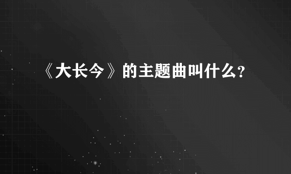 《大长今》的主题曲叫什么？