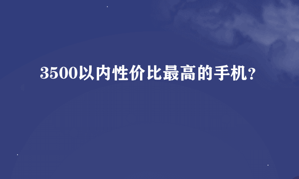 3500以内性价比最高的手机？