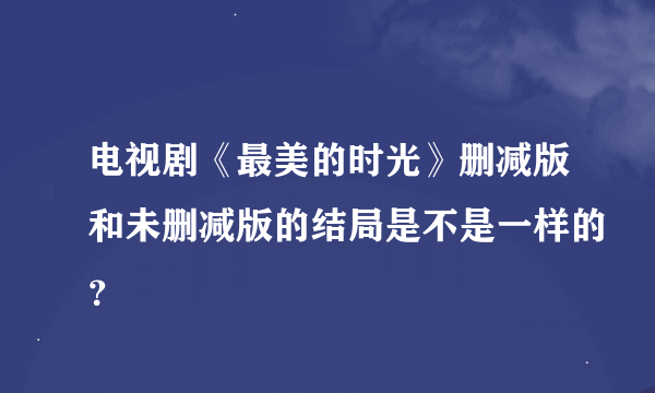 电视剧《最美的时光》删减版和未删减版的结局是不是一样的？