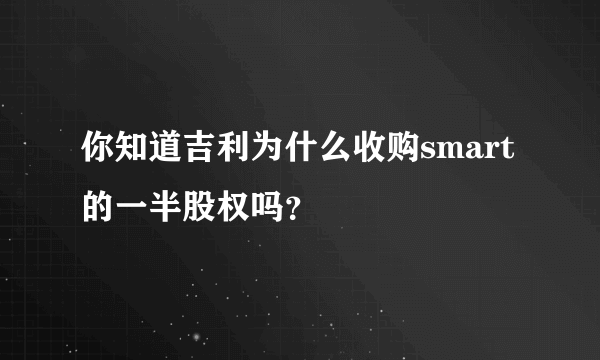 你知道吉利为什么收购smart的一半股权吗？