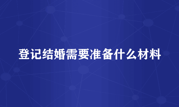 登记结婚需要准备什么材料