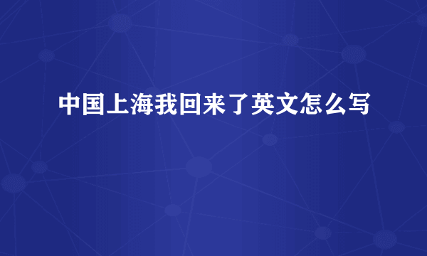 中国上海我回来了英文怎么写