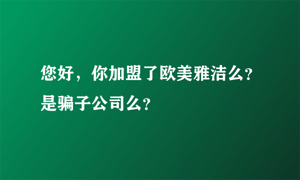 您好，你加盟了欧美雅洁么？是骗子公司么？