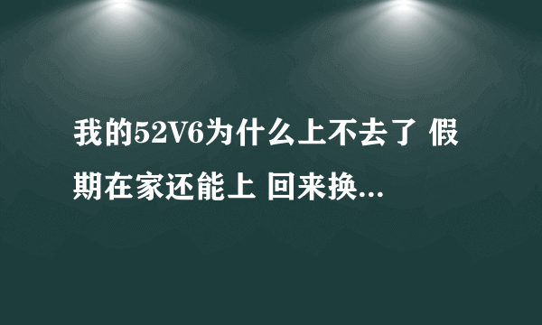 我的52V6为什么上不去了 假期在家还能上 回来换成学校校园网就进不去了 求解答