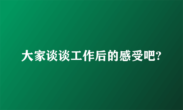 大家谈谈工作后的感受吧?