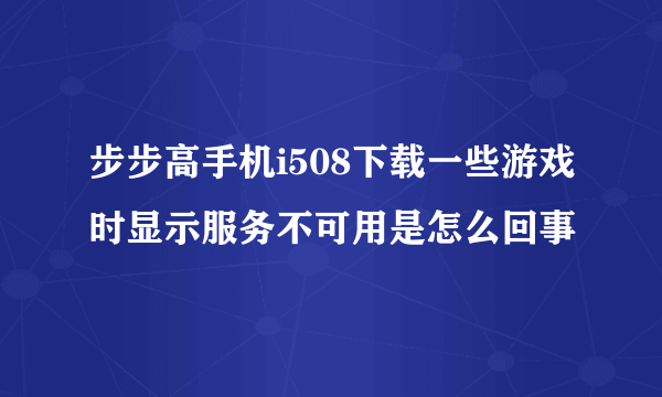 步步高手机i508下载一些游戏时显示服务不可用是怎么回事