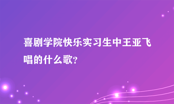 喜剧学院快乐实习生中王亚飞唱的什么歌？