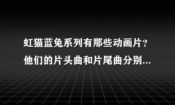 虹猫蓝兔系列有那些动画片？他们的片头曲和片尾曲分别是什么？