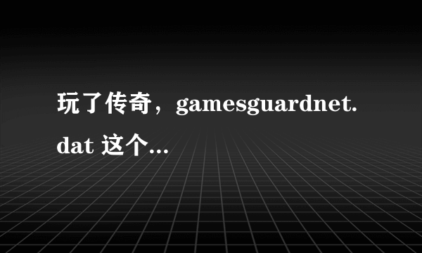 玩了传奇，gamesguardnet.dat 这个怎么删除，注册表删了之后马上自动生成，有什么办法阻止它生成？