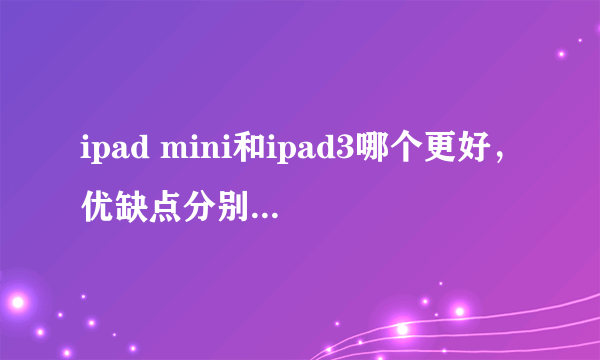 ipad mini和ipad3哪个更好，优缺点分别是什么？