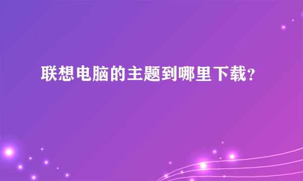 联想电脑的主题到哪里下载？