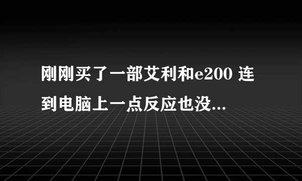 刚刚买了一部艾利和e200 连到电脑上一点反应也没有，怎么办