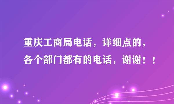 重庆工商局电话，详细点的，各个部门都有的电话，谢谢！！