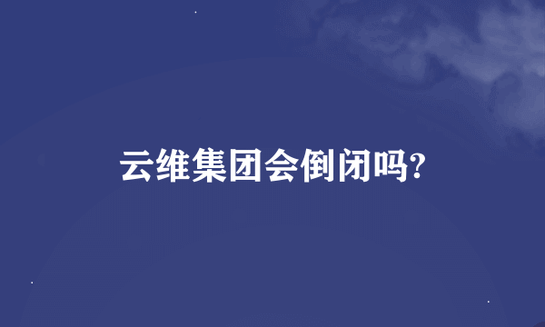 云维集团会倒闭吗?