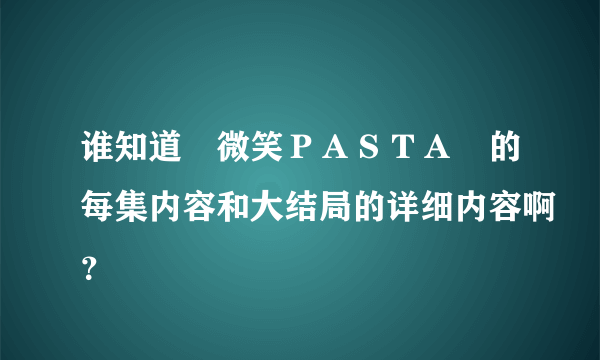 谁知道　微笑ＰＡＳＴＡ　的每集内容和大结局的详细内容啊？