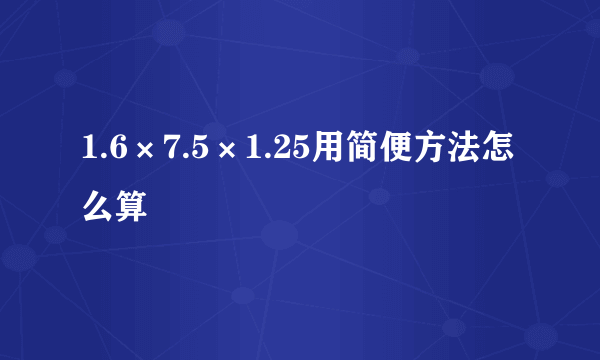 1.6×7.5×1.25用简便方法怎么算