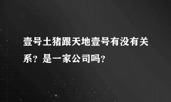 壹号土猪跟天地壹号有没有关系？是一家公司吗？