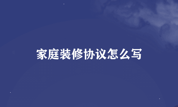 家庭装修协议怎么写