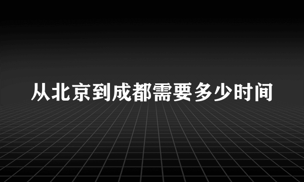 从北京到成都需要多少时间