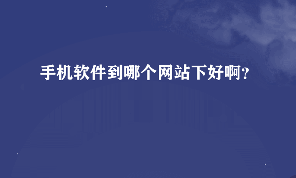 手机软件到哪个网站下好啊？