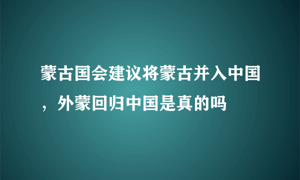 蒙古国会建议将蒙古并入中国，外蒙回归中国是真的吗