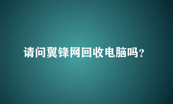 请问翼锋网回收电脑吗？