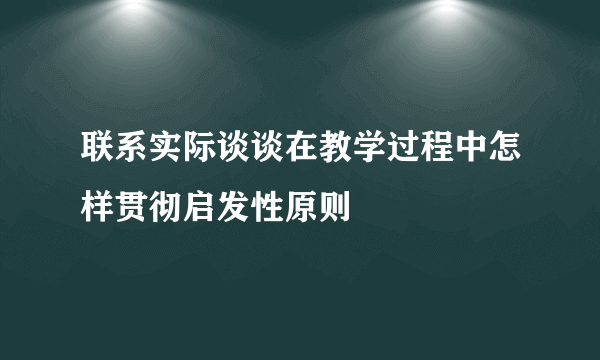 联系实际谈谈在教学过程中怎样贯彻启发性原则