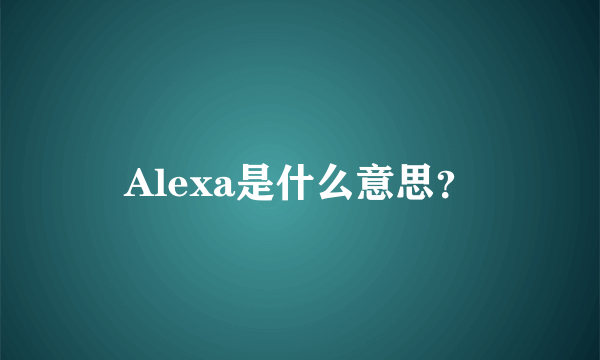 Alexa是什么意思？