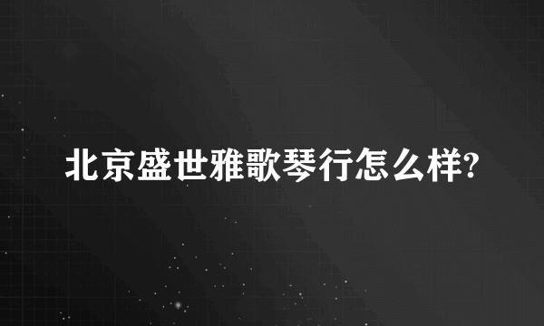 北京盛世雅歌琴行怎么样?