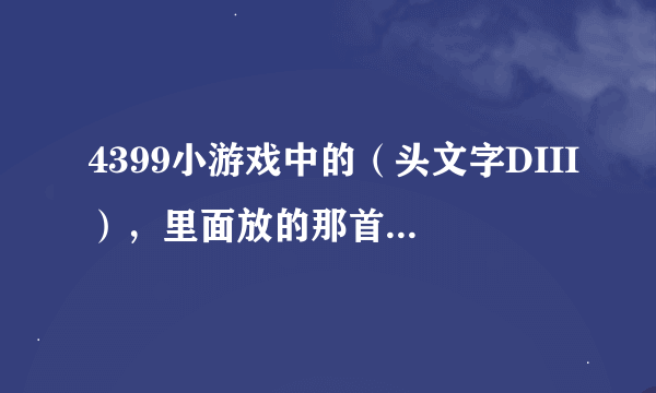 4399小游戏中的（头文字DIII），里面放的那首背景歌曲的曲名叫什么？我想听听！好的我加悬赏分！！！！！