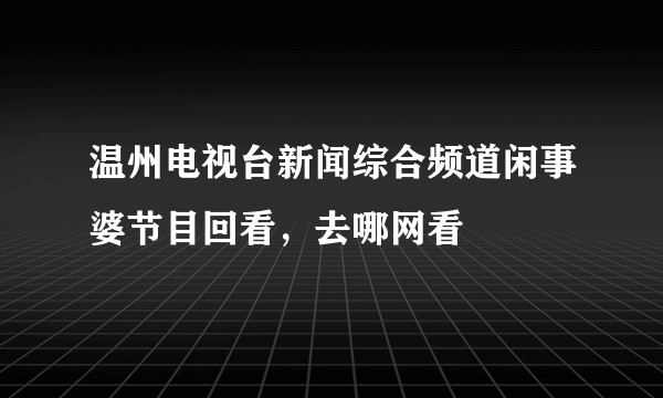 温州电视台新闻综合频道闲事婆节目回看，去哪网看