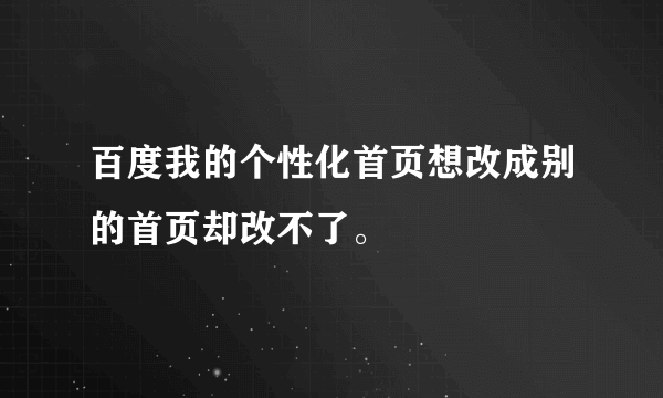 百度我的个性化首页想改成别的首页却改不了。