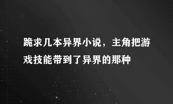 跪求几本异界小说，主角把游戏技能带到了异界的那种