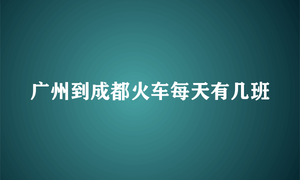 广州到成都火车每天有几班