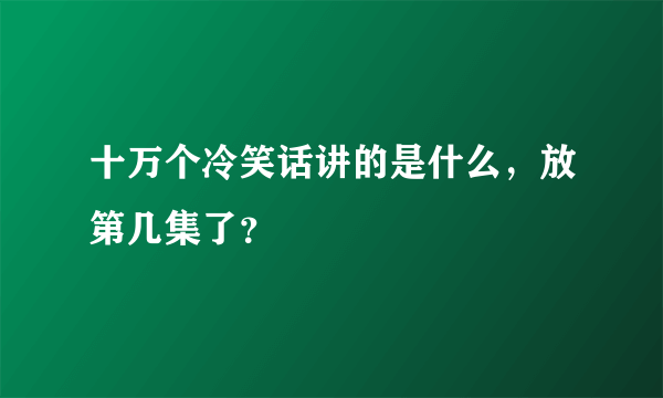 十万个冷笑话讲的是什么，放第几集了？