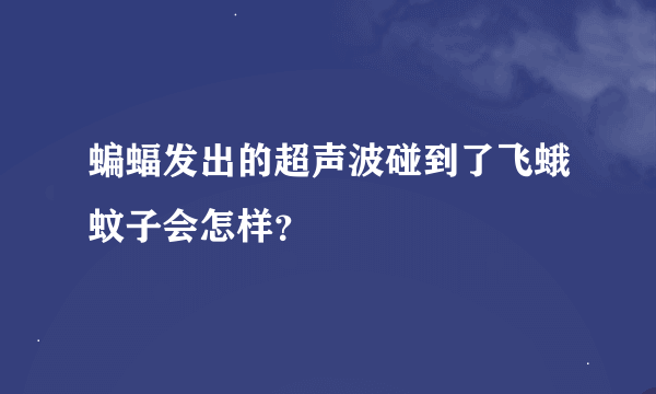 蝙蝠发出的超声波碰到了飞蛾蚊子会怎样？