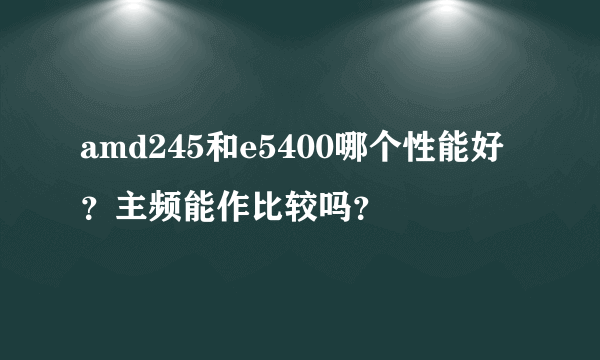 amd245和e5400哪个性能好？主频能作比较吗？