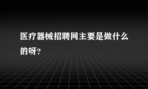 医疗器械招聘网主要是做什么的呀？