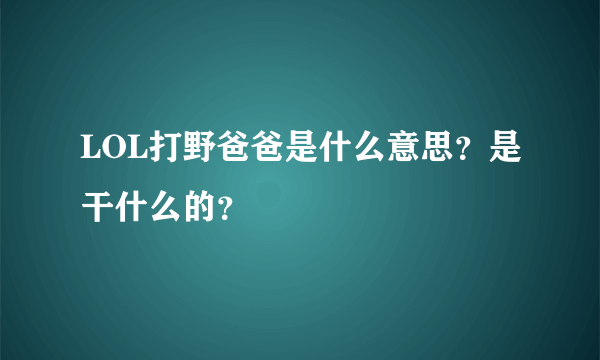 LOL打野爸爸是什么意思？是干什么的？