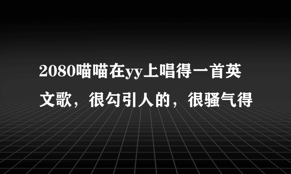 2080喵喵在yy上唱得一首英文歌，很勾引人的，很骚气得