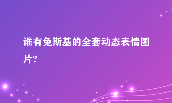 谁有兔斯基的全套动态表情图片?