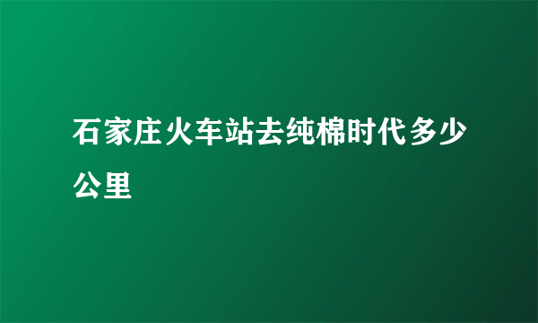 石家庄火车站去纯棉时代多少公里