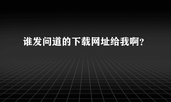 谁发问道的下载网址给我啊？