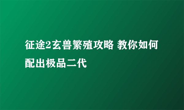 征途2玄兽繁殖攻略 教你如何配出极品二代