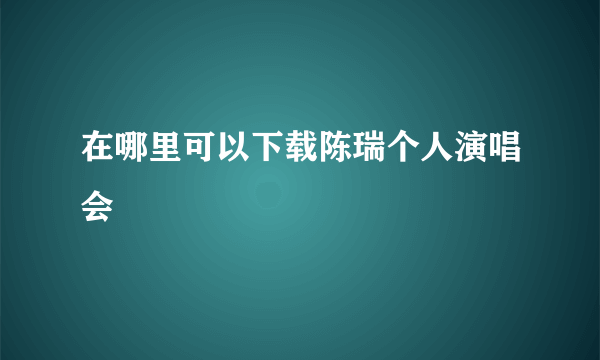 在哪里可以下载陈瑞个人演唱会