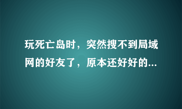 玩死亡岛时，突然搜不到局域网的好友了，原本还好好的，卡了一下后就