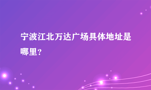 宁波江北万达广场具体地址是哪里？