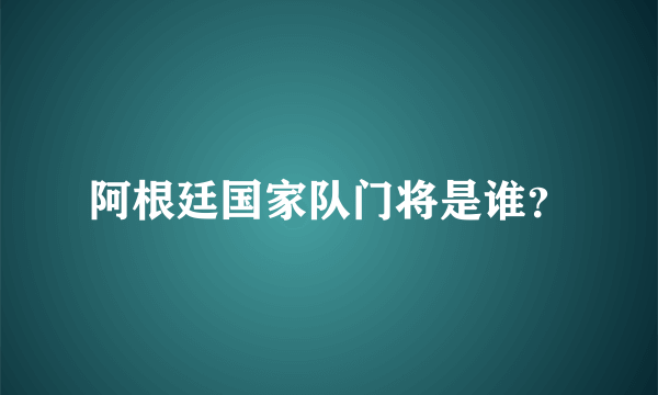 阿根廷国家队门将是谁？